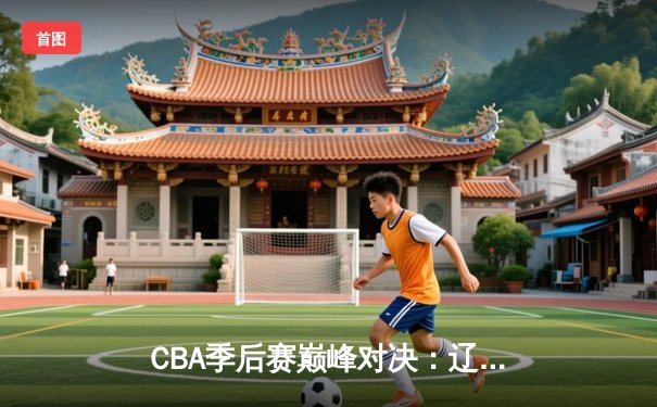 CBA季后赛巅峰对决：辽宁本钢加时险胜广东宏远，赵继伟狂砍38分创生涯新高