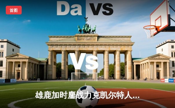 雄鹿加时鏖战力克凯尔特人 字母哥44+14率队守住主场