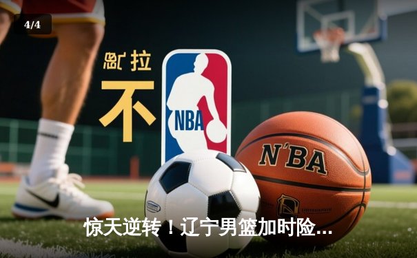 惊天逆转！辽宁男篮加时险胜广东，张镇麟35分创生涯新高 - 4